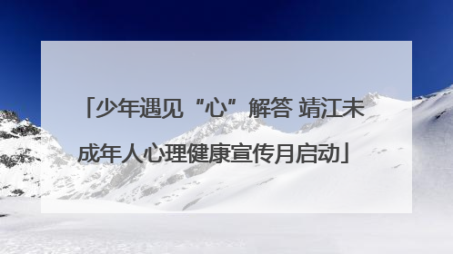 少年遇见“心”解答 靖江未成年人心理健康宣传月启动