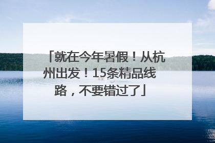 就在今年暑假！从杭州出发！15条精品线路，不要错过了