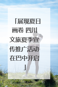 展现夏日画卷 四川文旅夏季宣传推广活动在巴中开启