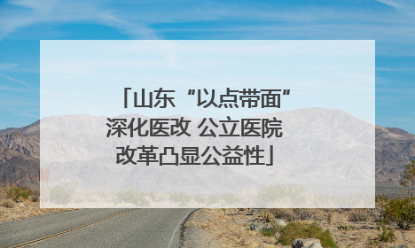 山东“以点带面”深化医改 公立医院改革凸显公益性