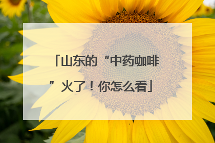 山东的“中药咖啡”火了！你怎么看