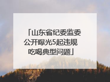 山东省纪委监委公开曝光5起违规吃喝典型问题