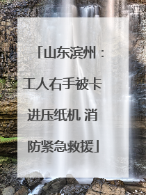 山东滨州：工人右手被卡进压纸机 消防紧急救援