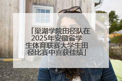 巢湖学院田径队在2025年安徽省学生体育联赛大学生田径比赛中喜获佳绩