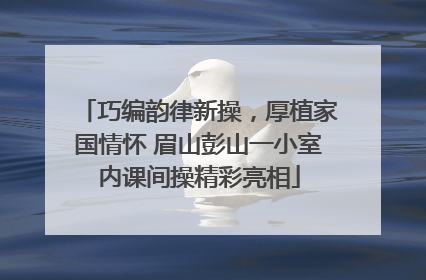 巧编韵律新操，厚植家国情怀 眉山彭山一小室内课间操精彩亮相