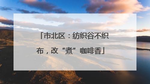 市北区：纺织谷不织布，改“煮”咖啡香