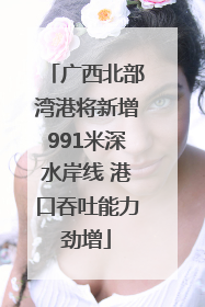 广西北部湾港将新增991米深水岸线 港口吞吐能力劲增