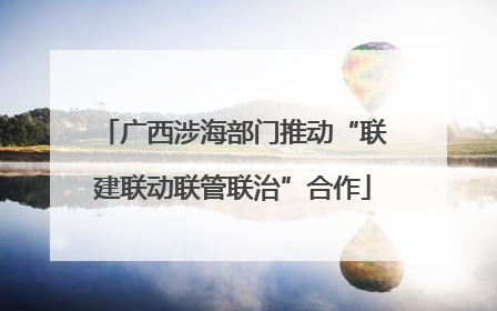 广西涉海部门推动“联建联动联管联治”合作