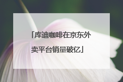 库迪咖啡在京东外卖平台销量破亿
