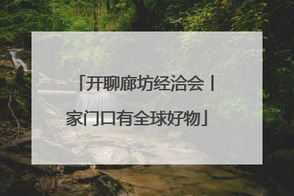 开聊廊坊经洽会丨家门口有全球好物