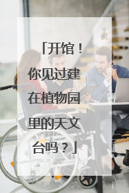 开馆！你见过建在植物园里的天文台吗？