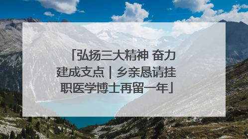 弘扬三大精神 奋力建成支点｜乡亲恳请挂职医学博士再留一年