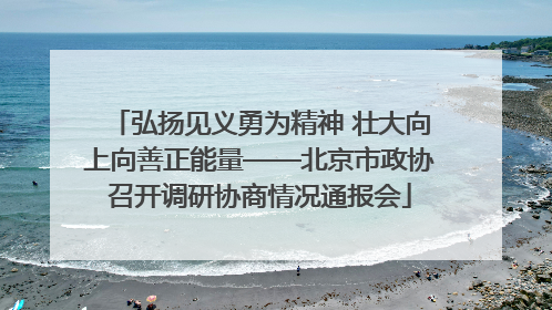 弘扬见义勇为精神 壮大向上向善正能量——北京市政协召开调研协商情况通报会