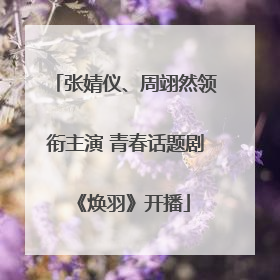 张婧仪、周翊然领衔主演 青春话题剧《焕羽》开播