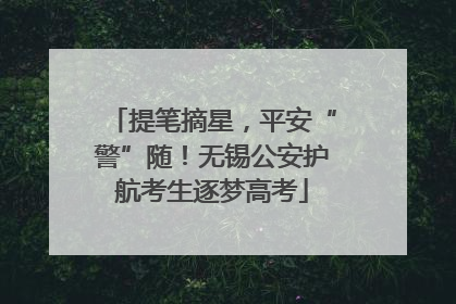 提笔摘星，平安“警”随！无锡公安护航考生逐梦高考