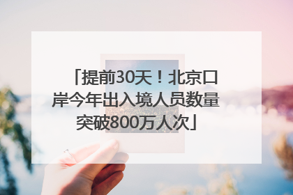 提前30天！北京口岸今年出入境人员数量突破800万人次