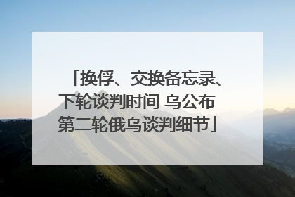 换俘、交换备忘录、下轮谈判时间 乌公布第二轮俄乌谈判细节