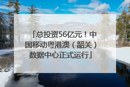 总投资56亿元！中国移动粤港澳（韶关）数据中心正式运行