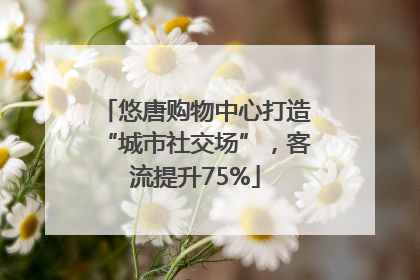 悠唐购物中心打造“城市社交场”，客流提升75%