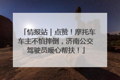 情报站｜点赞！摩托车车主不慎摔倒，济南公交驾驶员暖心帮扶！