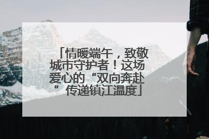 情暖端午，致敬城市守护者！这场爱心的“双向奔赴”传递镇江温度