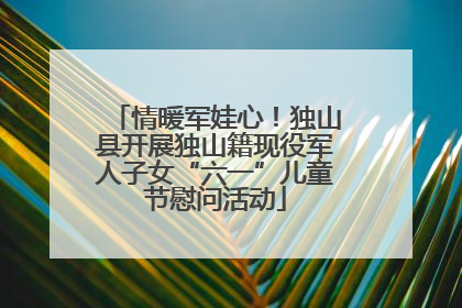 情暖军娃心！独山县开展独山籍现役军人子女“六一”儿童节慰问活动