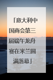 意大利中国商会第三届端午龙舟赛在米兰圆满落幕