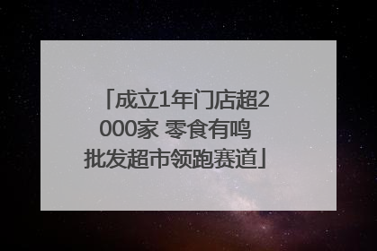成立1年门店超2000家 零食有鸣批发超市领跑赛道