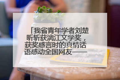 我省青年学者刘楚昕斩获漓江文学奖，获奖感言时的真情话语感动全国网友——如果有一天我的书获奖了，我一定要把我们的故事说出来