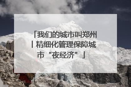 我们的城市叫郑州丨精细化管理保障城市“夜经济”