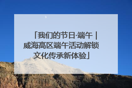 我们的节日·端午｜威海高区端午活动解锁文化传承新体验