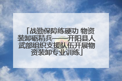 战勤保障练硬功 物资装卸砺精兵——开阳县人武部组织支援队伍开展物资装卸专业训练