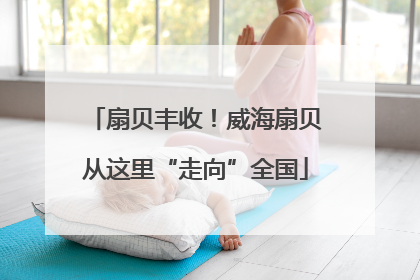 扇贝丰收！威海扇贝从这里“走向”全国