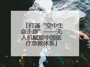 打通“空中生命走廊”——无人机赋能中国医疗急救体系