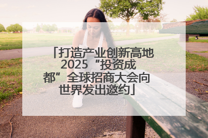打造产业创新高地 2025“投资成都”全球招商大会向世界发出邀约