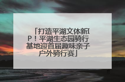 打造平湖文体新IP！平湖生态园骑行基地迎首届趣味亲子户外骑行赛
