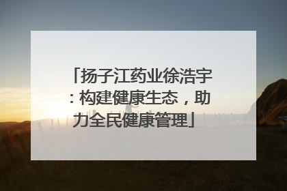 扬子江药业徐浩宇：构建健康生态，助力全民健康管理