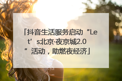 抖音生活服务启动“Let’s北京·夜京城2.0”活动，助燃夜经济