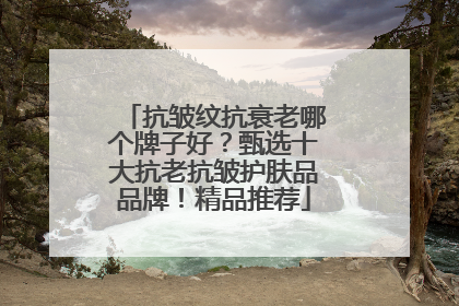 抗皱纹抗衰老哪个牌子好？甄选十大抗老抗皱护肤品品牌！精品推荐