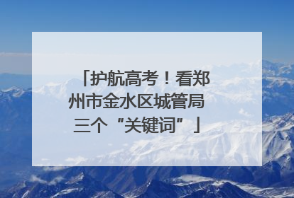 护航高考！看郑州市金水区城管局三个“关键词”