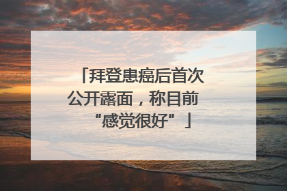 拜登患癌后首次公开露面，称目前“感觉很好”