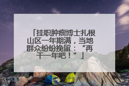 挂职肿瘤博士扎根山区一年期满，当地群众纷纷挽留：“再干一年吧！”