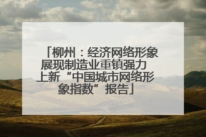 柳州：经济网络形象展现制造业重镇强力 上新“中国城市网络形象指数”报告