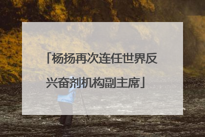 杨扬再次连任世界反兴奋剂机构副主席