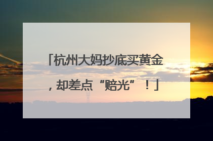 杭州大妈抄底买黄金，却差点“赔光”！