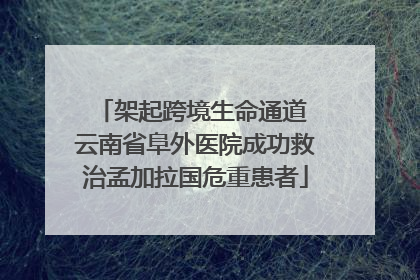 架起跨境生命通道 云南省阜外医院成功救治孟加拉国危重患者