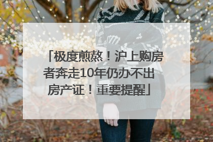 极度煎熬！沪上购房者奔走10年仍办不出房产证！重要提醒