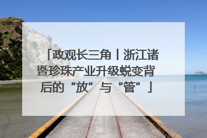 政观长三角丨浙江诸暨珍珠产业升级蜕变背后的“放”与“管”