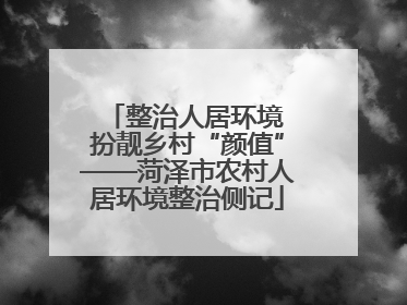 整治人居环境 扮靓乡村“颜值”——菏泽市农村人居环境整治侧记