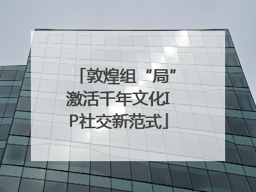 敦煌组“局”激活千年文化IP社交新范式